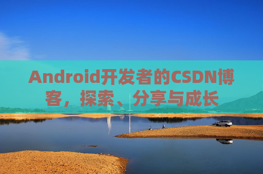 Android开发者的CSDN博客，探索、分享与成长